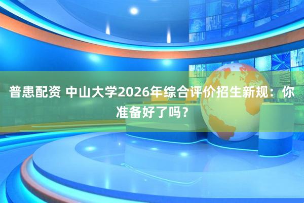 普患配资 中山大学2026年综合评价招生新规：你准备好了吗？