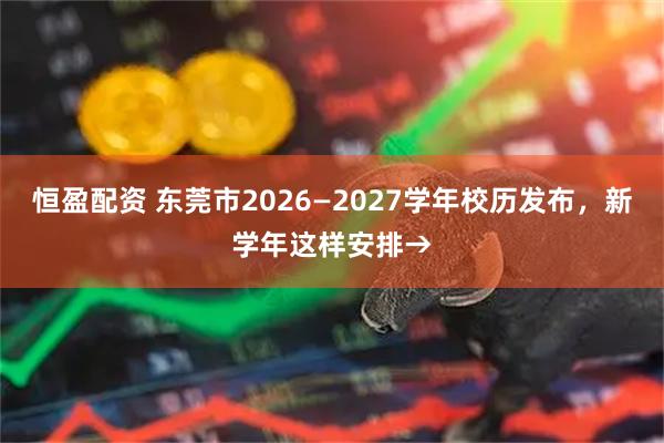 恒盈配资 东莞市2026—2027学年校历发布，新学年这样安排→