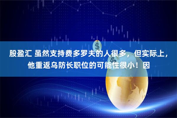 股盈汇 虽然支持费多罗夫的人很多,但实际上,他重返乌防长职位的可能性很小!因