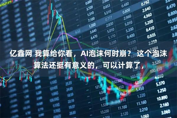 亿鑫网 我算给你看，AI泡沫何时崩？ 这个泡沫算法还挺有意义的，可以计算了，