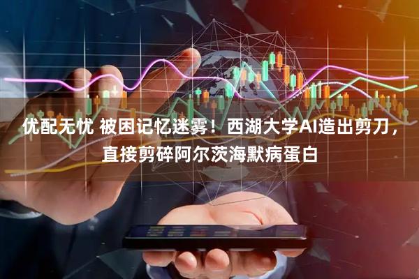 优配无忧 被困记忆迷雾！西湖大学AI造出剪刀，直接剪碎阿尔茨海默病蛋白