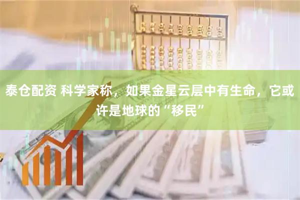 泰仓配资 科学家称，如果金星云层中有生命，它或许是地球的“移民”