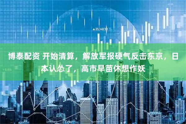 博泰配资 开始清算，解放军报硬气反击东京，日本认怂了，高市早苗休想作妖